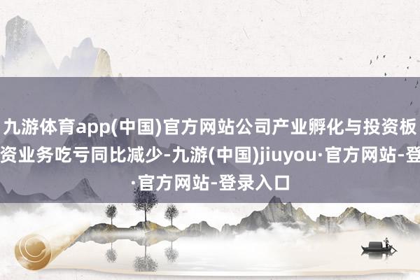 九游体育app(中国)官方网站公司产业孵化与投资板块的投资业务吃亏同比减少-九游(中国)jiuyou·官方网站-登录入口