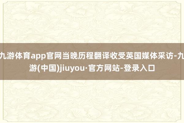九游体育app官网当晚历程翻译收受英国媒体采访-九游(中国)jiuyou·官方网站-登录入口