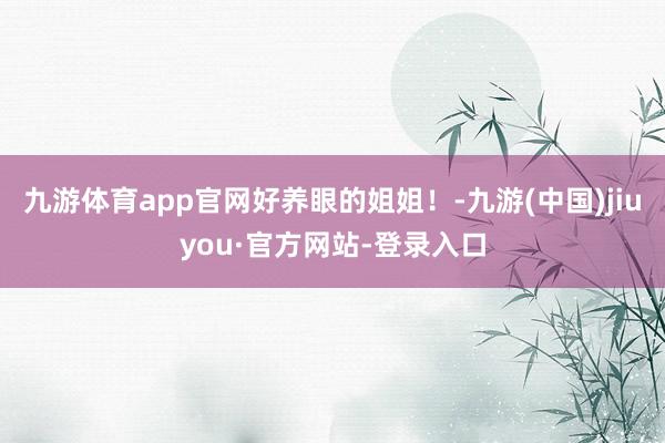 九游体育app官网好养眼的姐姐！-九游(中国)jiuyou·官方网站-登录入口