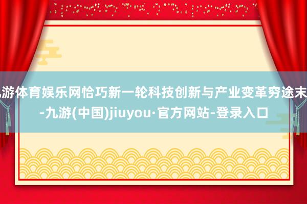 九游体育娱乐网恰巧新一轮科技创新与产业变革穷途末日-九游(中国)jiuyou·官方网站-登录入口