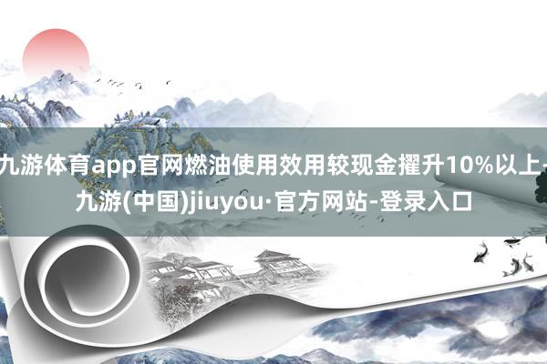 九游体育app官网燃油使用效用较现金擢升10%以上-九游(中国)jiuyou·官方网站-登录入口