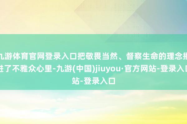 九游体育官网登录入口把敬畏当然、督察生命的理念播进了不雅众心里-九游(中国)jiuyou·官方网站-登录入口
