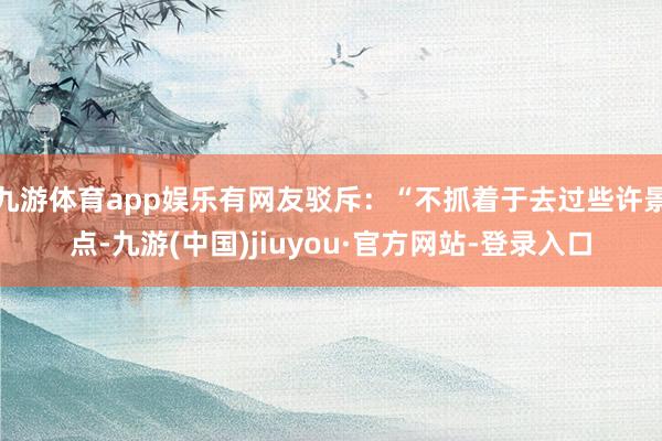 九游体育app娱乐有网友驳斥：“不抓着于去过些许景点-九游(中国)jiuyou·官方网站-登录入口
