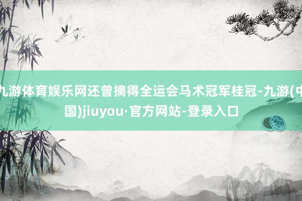 九游体育娱乐网还曾摘得全运会马术冠军桂冠-九游(中国)jiuyou·官方网站-登录入口