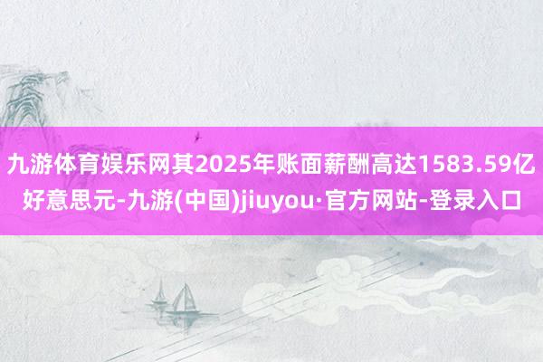 九游体育娱乐网其2025年账面薪酬高达1583.59亿好意思元-九游(中国)jiuyou·官方网站-登录入口