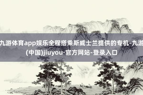 九游体育app娱乐全程搭乘斯威士兰提供的专机-九游(中国)jiuyou·官方网站-登录入口