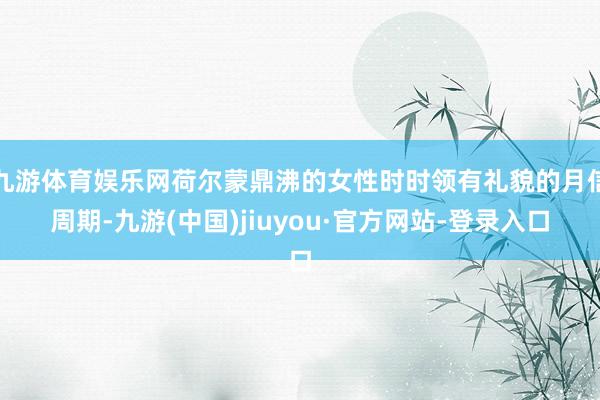 九游体育娱乐网荷尔蒙鼎沸的女性时时领有礼貌的月信周期-九游(中国)jiuyou·官方网站-登录入口