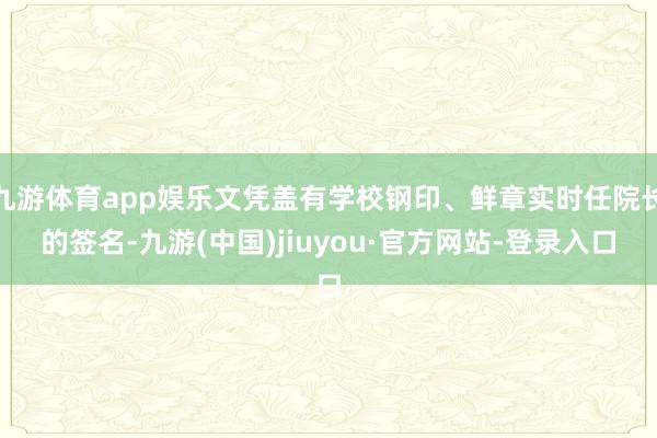 九游体育app娱乐文凭盖有学校钢印、鲜章实时任院长的签名-九游(中国)jiuyou·官方网站-登录入口