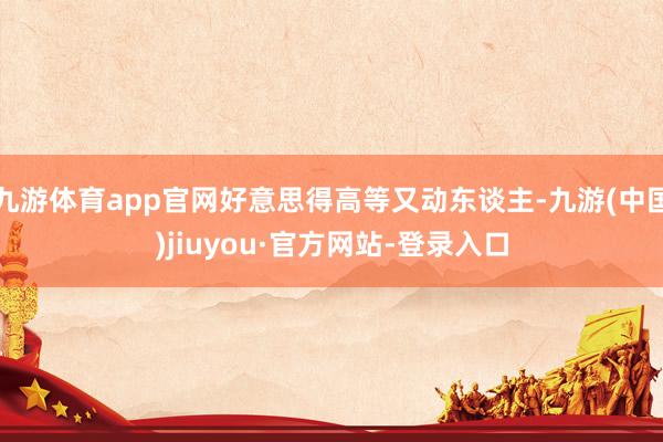 九游体育app官网好意思得高等又动东谈主-九游(中国)jiuyou·官方网站-登录入口