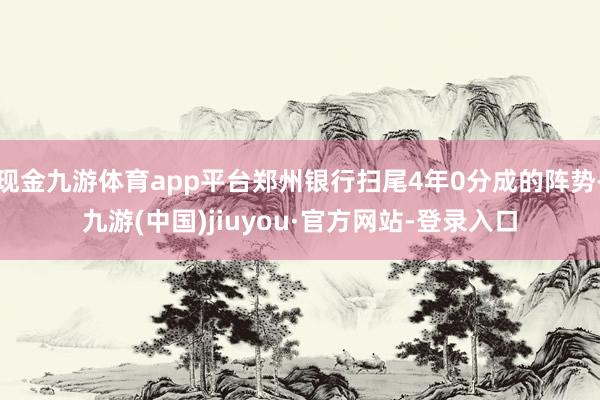 现金九游体育app平台郑州银行扫尾4年0分成的阵势-九游(中国)jiuyou·官方网站-登录入口