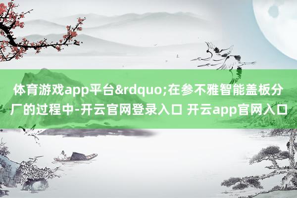 体育游戏app平台&rdquo;在参不雅智能盖板分厂