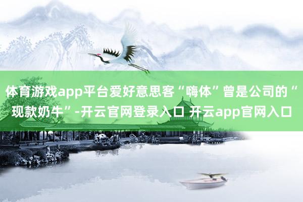 体育游戏app平台爱好意思客“嗨体”曾是公司的“现款奶牛”-