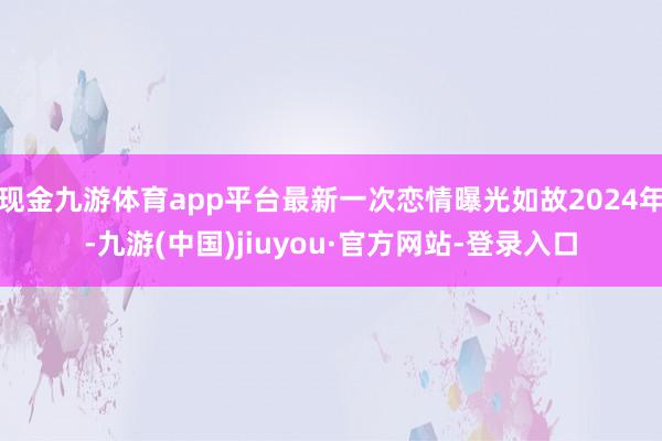 现金九游体育app平台最新一次恋情曝光如故2024年-九游(中国)jiuyou·官方网站-登录入口
