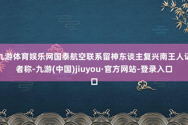 九游体育娱乐网国泰航空联系留神东谈主复兴南王人记者称-九游(中国)jiuyou·官方网站-登录入口