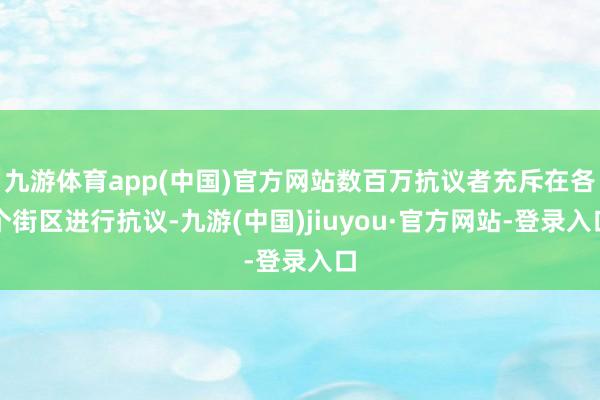 九游体育app(中国)官方网站数百万抗议者充斥在各个街区进行抗议-九游(中国)jiuyou·官方网站-登录入口