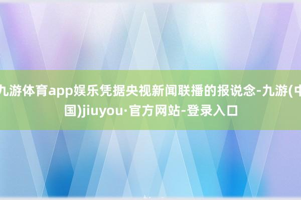 九游体育app娱乐凭据央视新闻联播的报说念-九游(中国)jiuyou·官方网站-登录入口