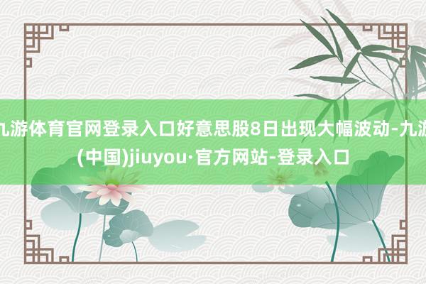 九游体育官网登录入口好意思股8日出现大幅波动-九游(中国)jiuyou·官方网站-登录入口
