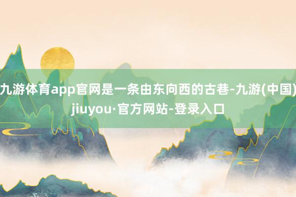九游体育app官网是一条由东向西的古巷-九游(中国)jiuyou·官方网站-登录入口