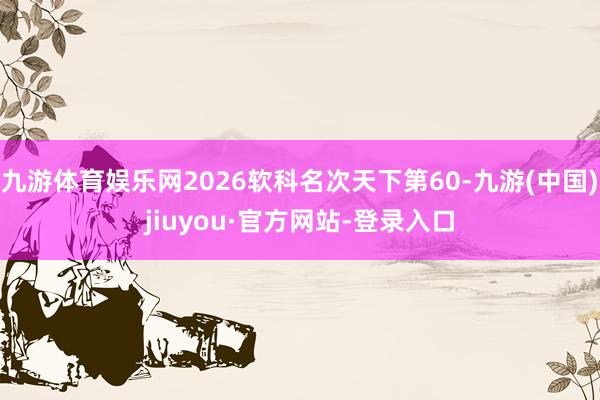 九游体育娱乐网2026软科名次天下第60-九游(中国)jiuyou·官方网站-登录入口