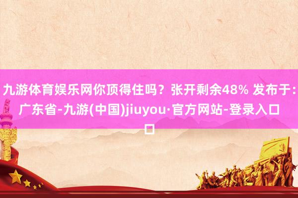 九游体育娱乐网你顶得住吗？张开剩余48% 发布于：广东省-九游(中国)jiuyou·官方网站-登录入口