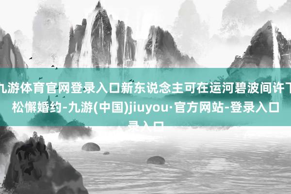 九游体育官网登录入口新东说念主可在运河碧波间许下松懈婚约-九游(中国)jiuyou·官方网站-登录入口