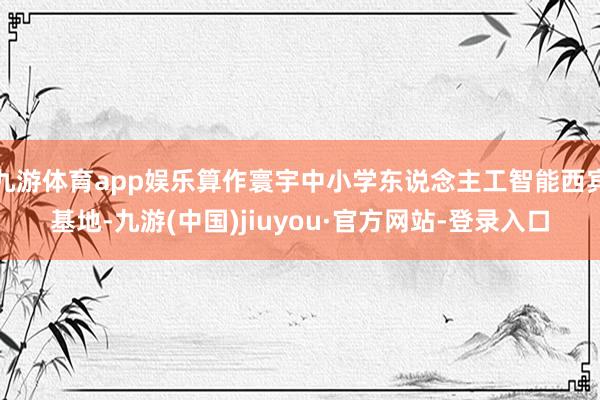 九游体育app娱乐算作寰宇中小学东说念主工智能西宾基地-九游(中国)jiuyou·官方网站-登录入口