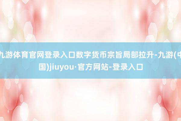 九游体育官网登录入口数字货币宗旨局部拉升-九游(中国)jiuyou·官方网站-登录入口