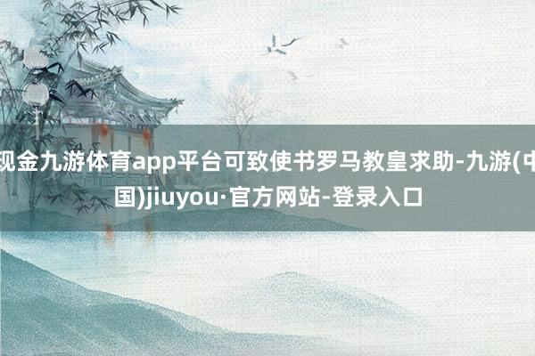 现金九游体育app平台可致使书罗马教皇求助-九游(中国)jiuyou·官方网站-登录入口