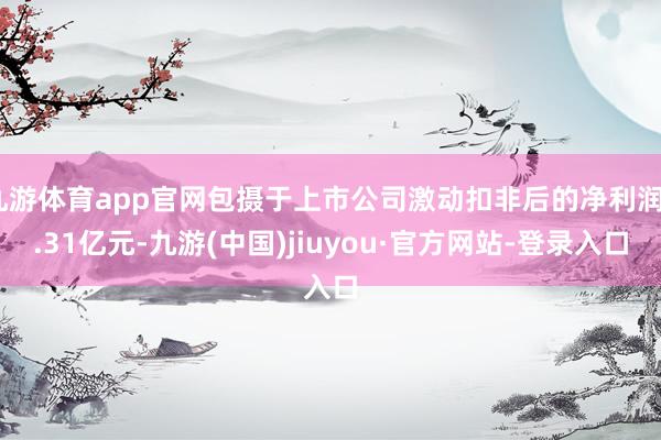 九游体育app官网包摄于上市公司激动扣非后的净利润5.31亿元-九游(中国)jiuyou·官方网站-登录入口