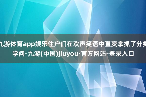 九游体育app娱乐住户们在欢声笑语中直爽掌抓了分类学问-九游(中国)jiuyou·官方网站-登录入口