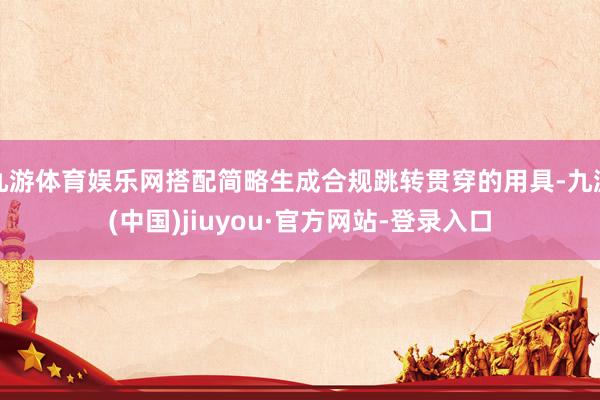 九游体育娱乐网搭配简略生成合规跳转贯穿的用具-九游(中国)jiuyou·官方网站-登录入口