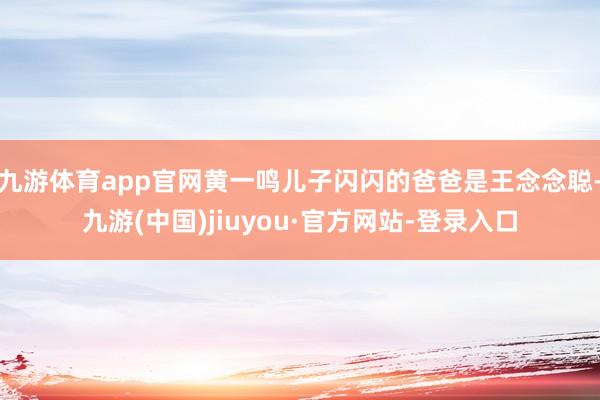 九游体育app官网黄一鸣儿子闪闪的爸爸是王念念聪-九游(中国)jiuyou·官方网站-登录入口