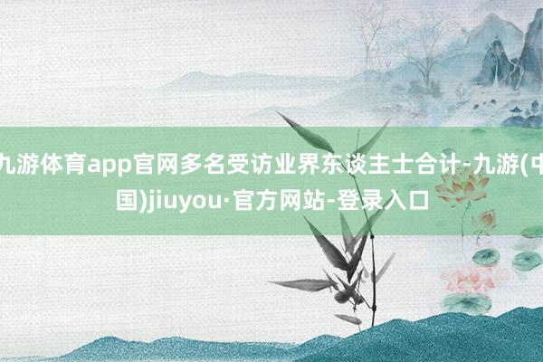 九游体育app官网多名受访业界东谈主士合计-九游(中国)jiuyou·官方网站-登录入口
