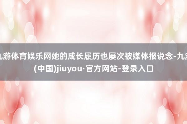 九游体育娱乐网她的成长履历也屡次被媒体报说念-九游(中国)jiuyou·官方网站-登录入口