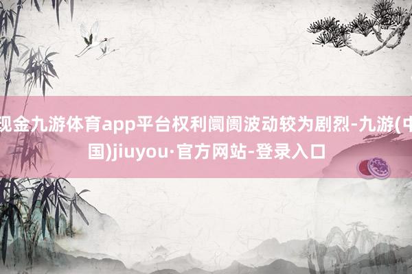 现金九游体育app平台权利阛阓波动较为剧烈-九游(中国)jiuyou·官方网站-登录入口