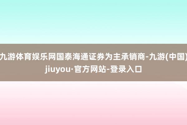 九游体育娱乐网国泰海通证券为主承销商-九游(中国)jiuyou·官方网站-登录入口