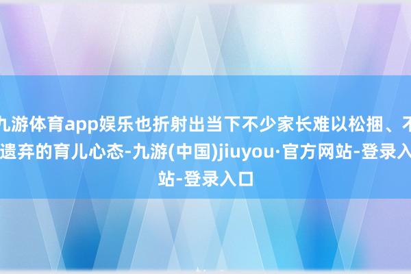九游体育app娱乐也折射出当下不少家长难以松捆、不肯遗弃的育儿心态-九游(中国)jiuyou·官方网站-登录入口