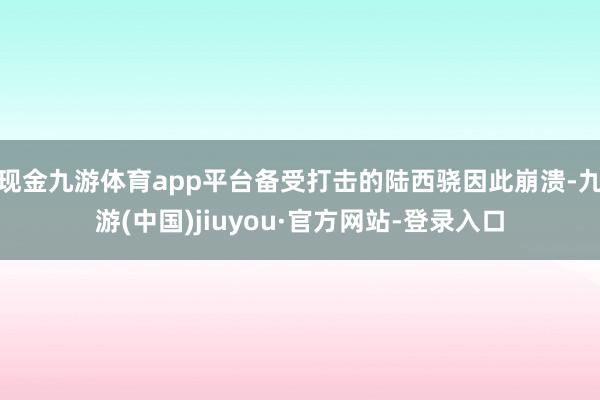现金九游体育app平台备受打击的陆西骁因此崩溃-九游(中国)jiuyou·官方网站-登录入口
