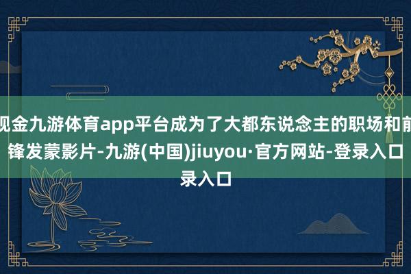 现金九游体育app平台成为了大都东说念主的职场和前锋发蒙影片-九游(中国)jiuyou·官方网站-登录入口