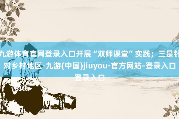 九游体育官网登录入口开展“双师课堂”实践;三是针对乡村地区-九游(中国)jiuyou·官方网站-登录入口