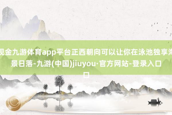 现金九游体育app平台正西朝向可以让你在泳池独享海景日落-九游(中国)jiuyou·官方网站-登录入口