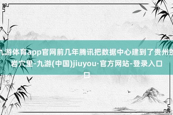 九游体育app官网前几年腾讯把数据中心建到了贵州的岩穴里-九游(中国)jiuyou·官方网站-登录入口