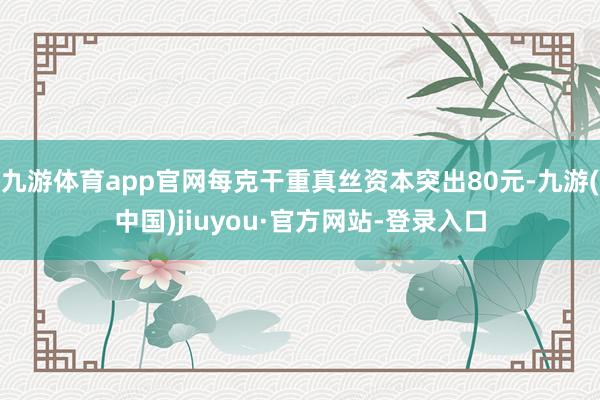 九游体育app官网每克干重真丝资本突出80元-九游(中国)jiuyou·官方网站-登录入口