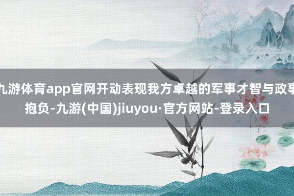 九游体育app官网开动表现我方卓越的军事才智与政事抱负-九游(中国)jiuyou·官方网站-登录入口