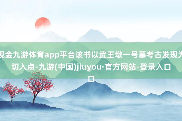 现金九游体育app平台该书以武王墩一号墓考古发现为切入点-九游(中国)jiuyou·官方网站-登录入口