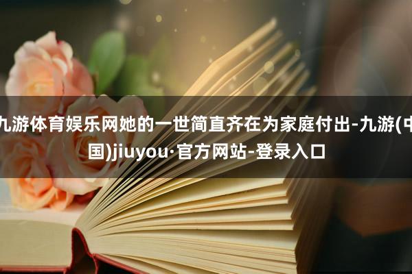 九游体育娱乐网她的一世简直齐在为家庭付出-九游(中国)jiuyou·官方网站-登录入口
