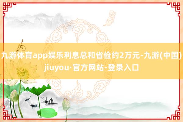 九游体育app娱乐利息总和省俭约2万元-九游(中国)jiuyou·官方网站-登录入口