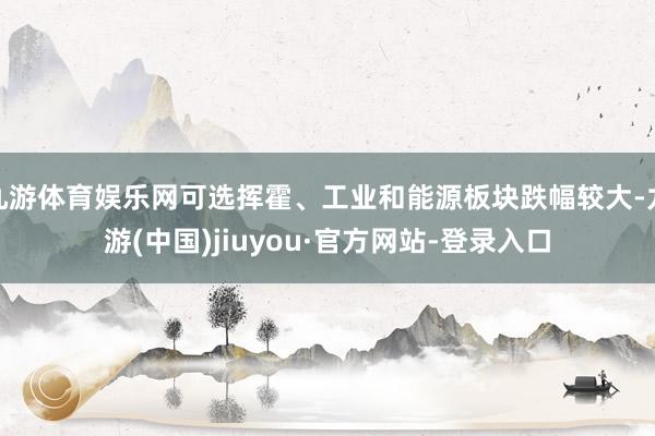 九游体育娱乐网可选挥霍、工业和能源板块跌幅较大-九游(中国)jiuyou·官方网站-登录入口