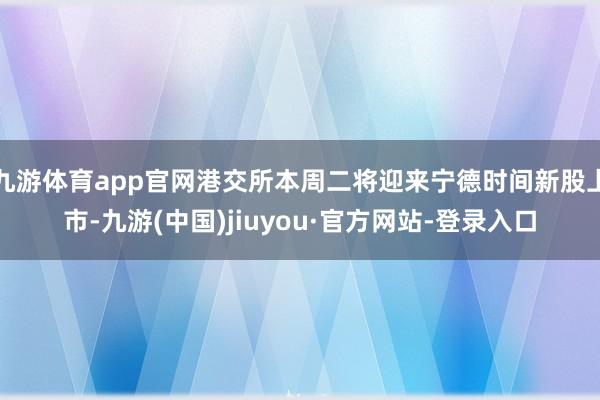 九游体育app官网港交所本周二将迎来宁德时间新股上市-九游(中国)jiuyou·官方网站-登录入口