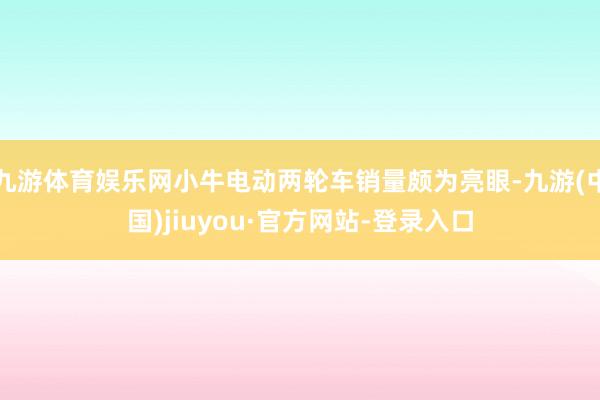 九游体育娱乐网小牛电动两轮车销量颇为亮眼-九游(中国)jiuyou·官方网站-登录入口